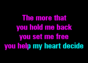 The more that
you hold me back

you set me free
you help my heart decide