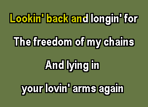Lookin' back and Iongin' for
The freedom of my chains

And lying in

your lovin' arms again