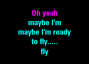 Oh yeah
maybe I'm

maybe I'm ready
to fly .....

fly