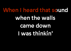 When I heard that sound
when the walls

came down
I was thinkin'