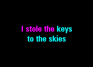 I stole the keys

to the skies