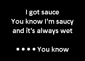 I got sauce
You know I'm saucy

and it's always wet

o 0 0 OYou know