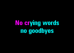 No crying words

no goodbyes