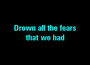 Drown all the fears

that we had