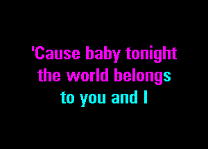 'Cause baby tonight

the world belongs
to you and l