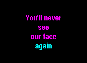 You1lnever
see

ourface
agahl