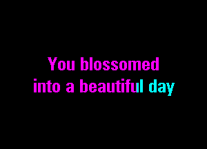 You blossomed

into a beautiful day