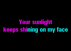 Your sunlight

keeps shining on my face