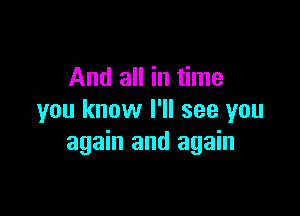 And all in time

you know I'll see you
again and again