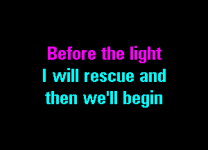 Before the light

I will rescue and
then we'll begin