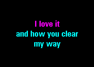 I love it

and how you clear
my way