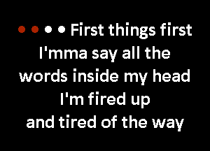 o o o 0 First things first
I'mma say all the

words inside my head
I'm fired up
and tired of the way