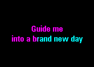 Guide me

into a brand new day