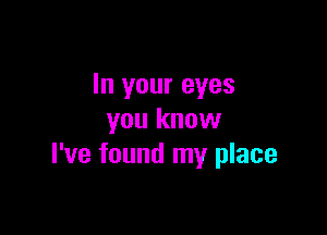 In your eyes

you know
I've found my place