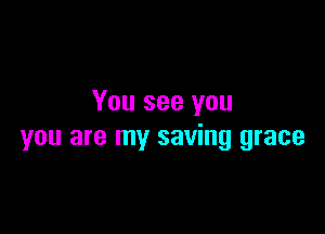 You see you

you are my saving grace