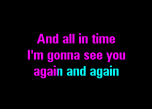 And all in time

I'm gonna see you
again and again