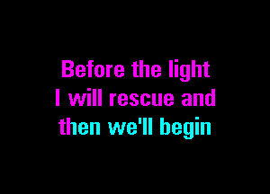 Before the light

I will rescue and
then we'll begin