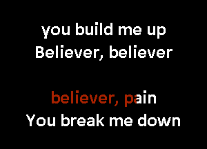 you build me up
Believer, believer

believer, pain
You break me down