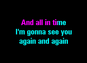 And all in time

I'm gonna see you
again and again