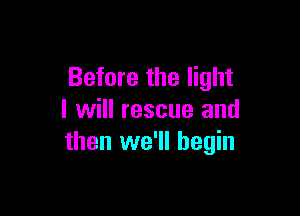 Before the light

I will rescue and
then we'll begin