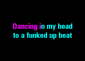Dancing in my head

to a funked up beat