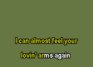 I can almost feel your

lovin' arms again
