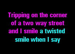 Tripping on the corner
of a two way street

and I smile a twisted
smile when I say