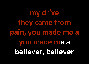 my drive
they came from

pain, you made me a
you made me a
believer, believer