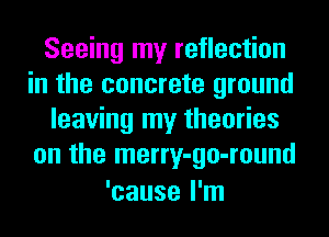 Seeing my reflection
in the concrete ground
leaving my theories
on the merry-go-round

'cause I'm