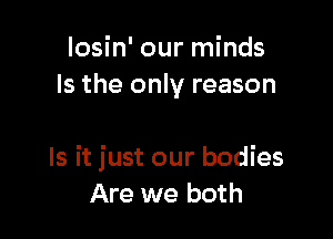 losin' our minds
Is the only reason

Is it just our bodies
Are we both