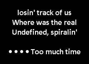 Iosin' track of us
Where was the real

Undefined, spiralin'

0 0 0 0 Too much time