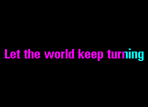 Let the world keep turning