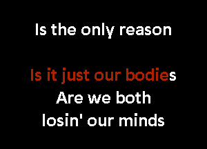 Is the only reason

Is it just our bodies
Are we both
losin' our minds