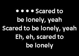 0 0 0 0 Scared to
be lonely, yeah

Scared to be lonely, yeah
Eh, eh, scared to
be lonely