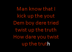 Man know that I
kick up the yout
Dem boy dere tried

twist up the truth
How dare you twist
up the truth