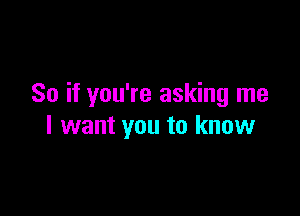 So if you're asking me

I want you to know