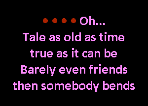 0 0 0 0 0h...

Tale as old as time
true as it can be
Barely even friends
then somebody bends