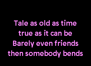 Tale as old as time
true as it can be
Barely even friends
then somebody bends