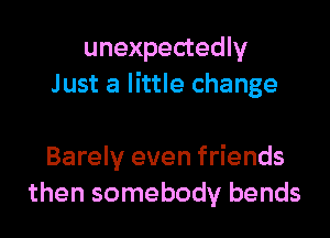 unexpectedly
Just a little change

Barely even friends
then somebody bends