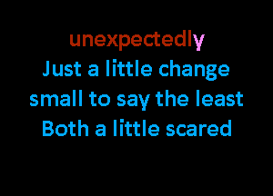 unexpectedly
Just a little change

small to say the least
Both a little scared