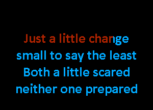 Just a little change
small to say the least
Both a little scared
neither one prepared