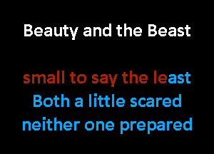 Beauty and the Beast

small to say the least
Both a little scared
neither one prepared