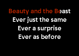 Beauty and the Beast
Ever just the same

Ever a surprise
Ever as before