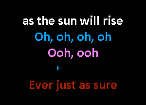 as the sun will rise
Oh, oh, oh, oh
Ooh, ooh

Ever just as sure
