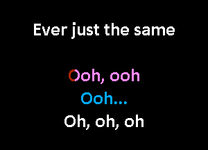 Ever just the same

Ooh, ooh
Ooh...
Oh, oh, oh