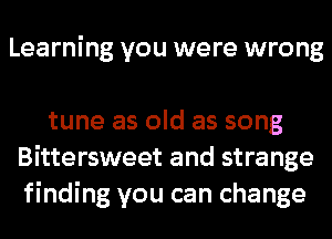 Learning you were wrong

tune as old as song
Bittersweet and strange
finding you can change