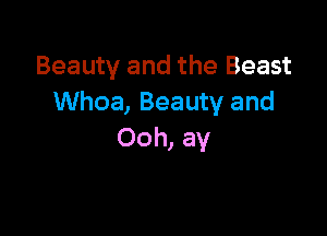 Beauty and the Beast
Whoa, Beauty and

Ooh, ay