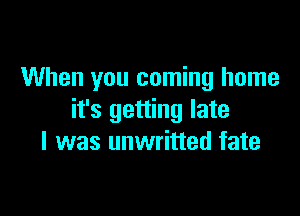 When you coming home

it's getting late
I was unwritted fate