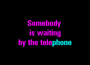 Somebody

is waiting
by the telephone