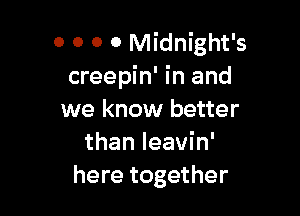 0 0 o o Midnight's
creepin' in and

we know better
than Ieavin'
here together